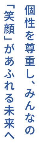 個性を尊重し、みんなの「笑顔」があふれる未来へ
